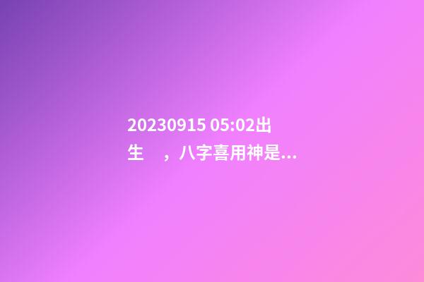 2023.09.15 05:02出生，八字喜用神是什么，推薦2個(gè)好聽(tīng)的名字
